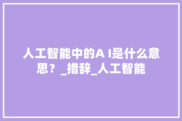 人工智能中的A I是什么意思？_措辞_人工智能 智能助手