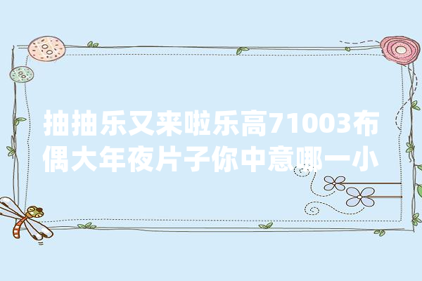 抽抽乐又来啦乐高71003布偶大年夜片子你中意哪一小我仔呢？_拿着_贝多芬 云服务