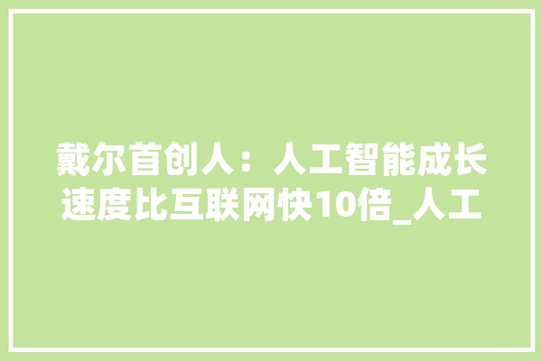 戴尔首创人：人工智能成长速度比互联网快10倍_人工智能_戴尔