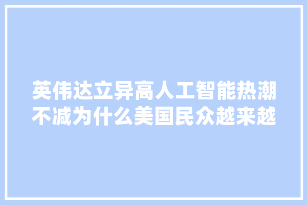英伟达立异高人工智能热潮不减为什么美国民众越来越担心？_人工智能_英伟 AI简讯
