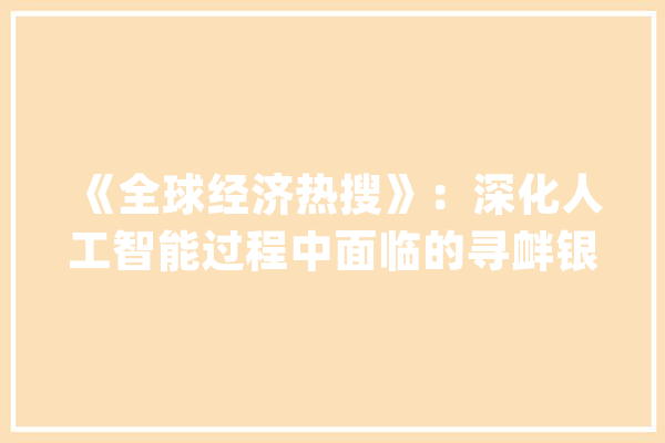 《全球经济热搜》：深化人工智能过程中面临的寻衅银行业该若何应对？_人工智能_银行业