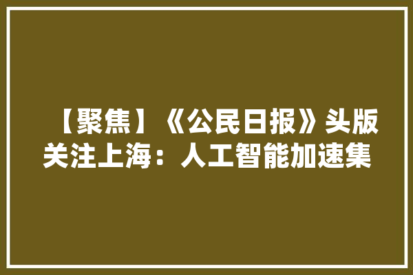 【聚焦】《公民日报》头版关注上海：人工智能加速集聚_人工智能_机械人
