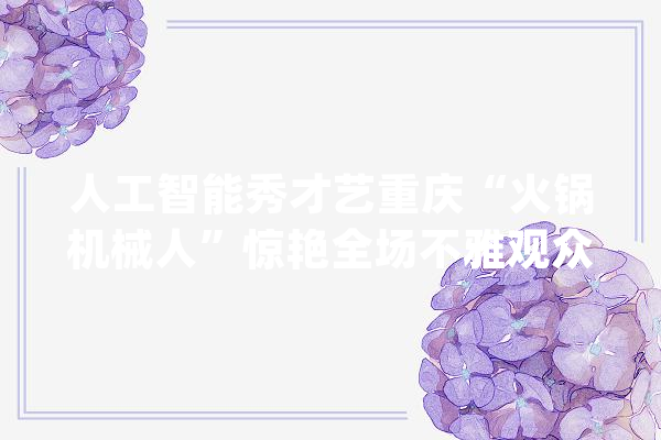 人工智能秀才艺重庆“火锅机械人”惊艳全场不雅观众惊呼太逼真！_机械人_暖锅