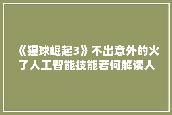 《猩球崛起3》不出意外的火了人工智能技能若何解读人猿之争_网易_凯撒
