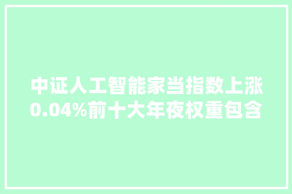 中证人工智能家当指数上涨0.04%前十大年夜权重包含新易盛等_人工智能_家当 AI快讯