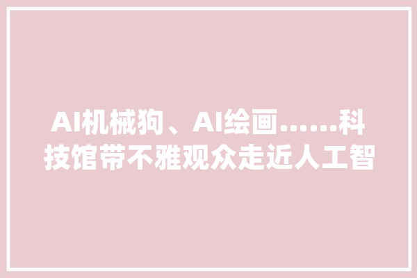 AI机械狗、AI绘画……科技馆带不雅观众走近人工智能_人工智能_事理 科技快讯