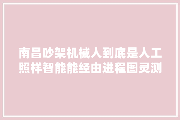 南昌吵架机械人到底是人工照样智能能经由进程图灵测试吗_机械人_人工智能 AI快讯