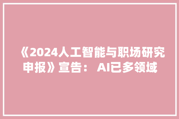 《2024人工智能与职场研究申报》宣告： AI已多领域渗透就业模式将被重塑_职场_人工智能