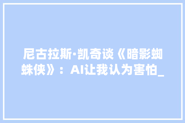 尼古拉斯·凯奇谈《暗影蜘蛛侠》：AI让我认为害怕_剧集_尼古拉斯