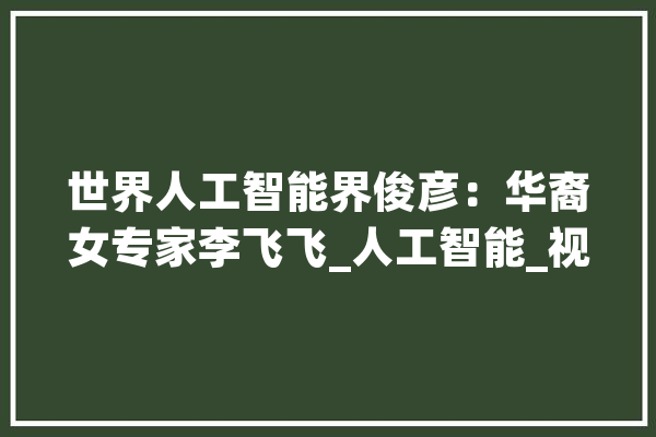 世界人工智能界俊彦：华裔女专家李飞飞_人工智能_视觉 科技快讯