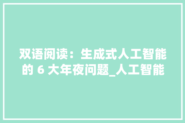 双语阅读：生成式人工智能的 6 大年夜问题_人工智能_成见
