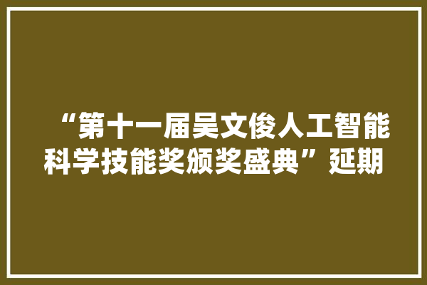 “第十一届吴文俊人工智能科学技能奖颁奖盛典”延期举办的通知_人工智能_中国