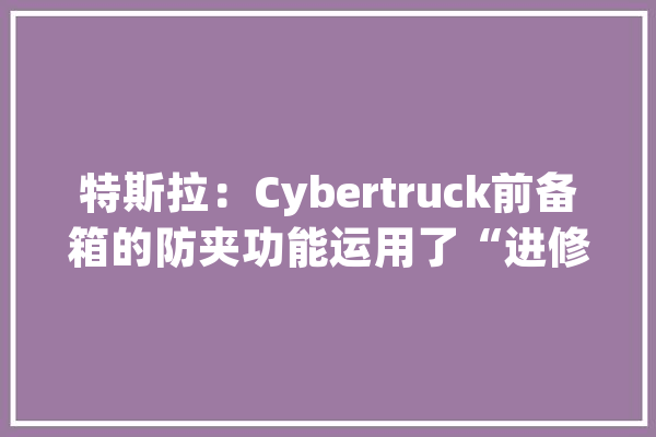 特斯拉：Cybertruck前备箱的防夹功能运用了“进修算法”_特斯拉_算法