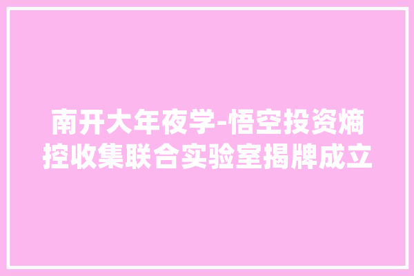 南开大年夜学-悟空投资熵控收集联合实验室揭牌成立_南开年夜学_试验室 AI快讯