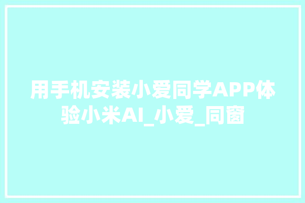 用手机安装小爱同学APP体验小米AI_小爱_同窗