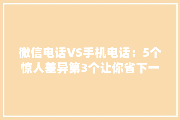 微信电话VS手机电话：5个惊人差异第3个让你省下一笔巨款_德律风_技巧 智能写作