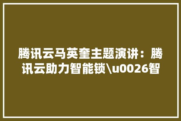 腾讯云马英奎主题演讲：腾讯云助力智能锁\u0026智能门立异成长_腾讯_门锁