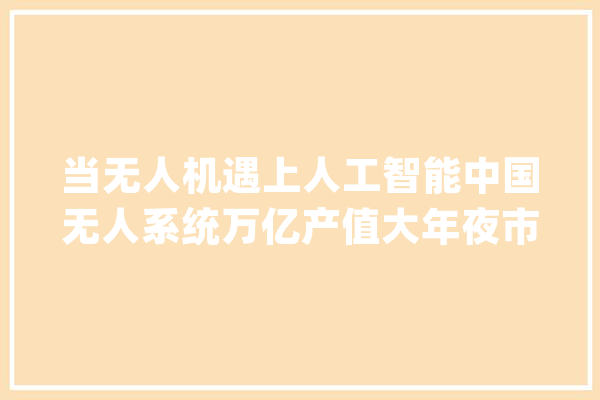 当无人机遇上人工智能中国无人系统万亿产值大年夜市场已经打开_无人机_家当 计算机