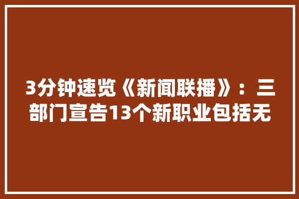 3分钟速览《新闻联播》：三部门宣告13个新职业包括无人机驾驶员_症结词_莫桑比克 文字写作