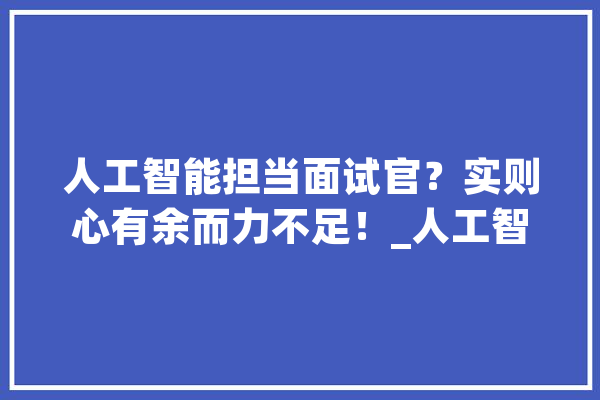 人工智能担当面试官？实则心有余而力不足！_人工智能_技巧 绘影字幕