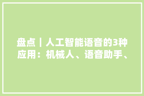 盘点｜人工智能语音的3种应用：机械人、语音助手、智能家电_人工智能_语音 智能助手