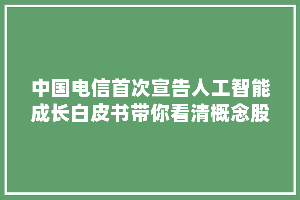 中国电信首次宣告人工智能成长白皮书带你看清概念股投资机会_人工智能_家当 绘影字幕