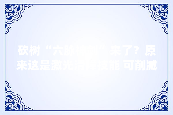 砍树“六脉神剑”来了？原来这是激光清障技能 可削减人工功课风险_装备_砍树 AI简讯