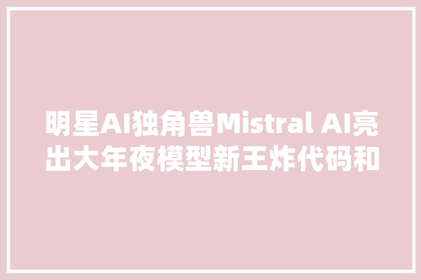 明星AI独角兽Mistral AI亮出大年夜模型新王炸代码和数学能力超群_模子_开源 智能问答