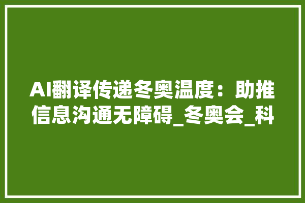 AI翻译传递冬奥温度：助推信息沟通无障碍_冬奥会_科年夜