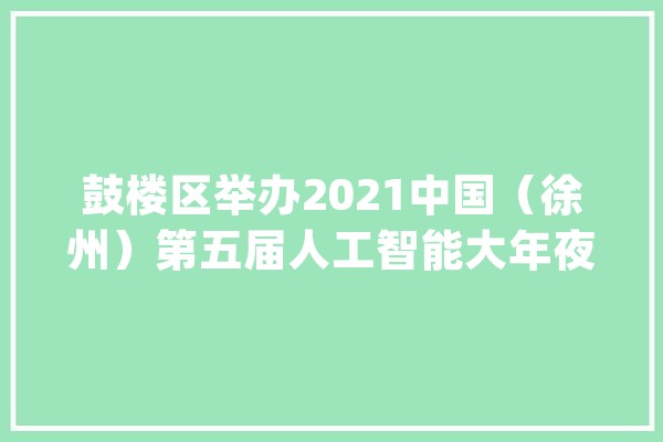 鼓楼区举办2021中国（徐州）第五届人工智能大年夜会_鼓楼_家当 计算机