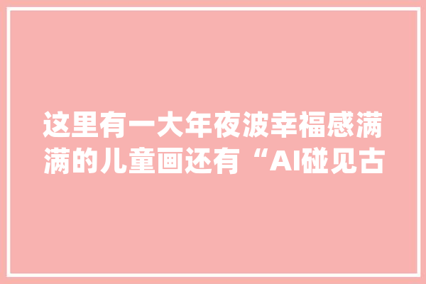 这里有一大年夜波幸福感满满的儿童画还有“AI碰见古诗词”……_品名_闵行区