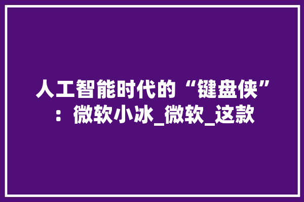 人工智能时代的“键盘侠”：微软小冰_微软_这款 计算机