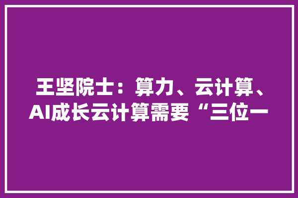 王坚院士：算力、云计算、AI成长云计算需要“三位一体”_模子_这是 云服务