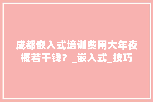成都嵌入式培训费用大年夜概若干钱？_嵌入式_技巧 云服务