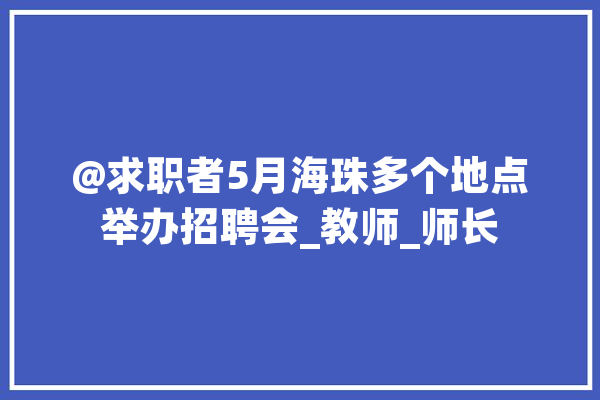 @求职者5月海珠多个地点举办招聘会_教师_师长