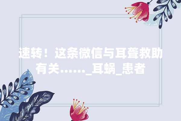 速转！这条微信与耳聋救助有关……_耳蜗_患者