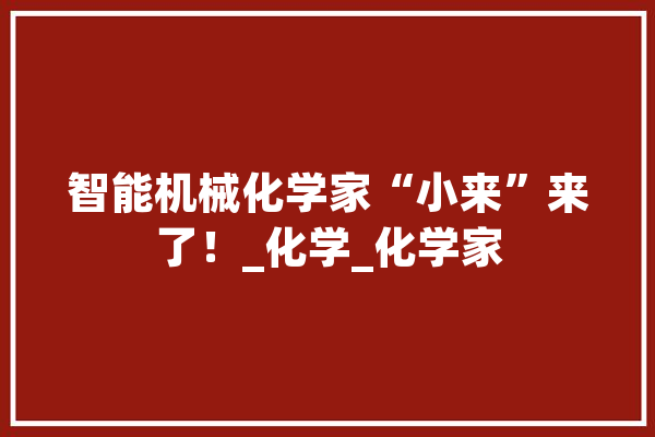 智能机械化学家“小来”来了！_化学_化学家 云服务