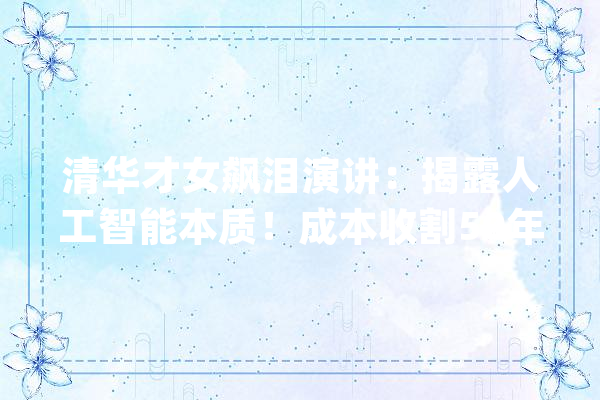 清华才女飙泪演讲：揭露人工智能本质！成本收割50年后只有两种人_本身的_人工智能 科技快讯