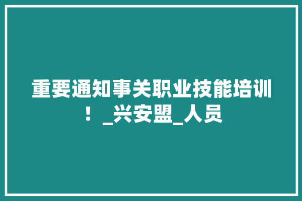 重要通知事关职业技能培训！_兴安盟_人员 智能写作