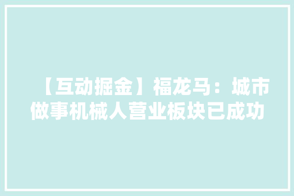 【互动掘金】福龙马：城市做事机械人营业板块已成功推出若干款具有人工智能技能的产品_公司_抚顺 智能助手