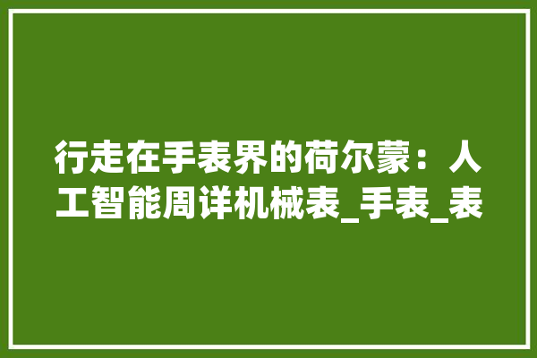 行走在手表界的荷尔蒙：人工智能周详机械表_手表_表壳