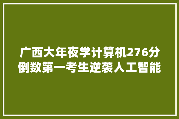 广西大年夜学计算机276分倒数第一考生逆袭人工智能三成复试不合格_复试_考生
