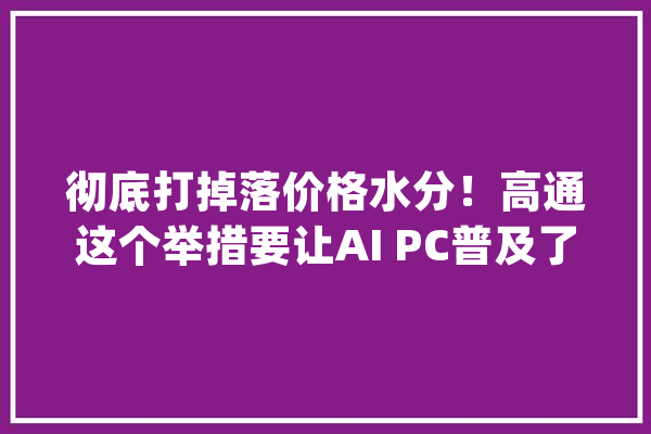 彻底打掉落价格水分！高通这个举措要让AI PC普及了？_英特尔_高通 AI简讯