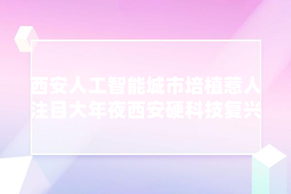 西安人工智能城市培植惹人注目大年夜西安硬科技复兴飞！_西安_家当 计算机