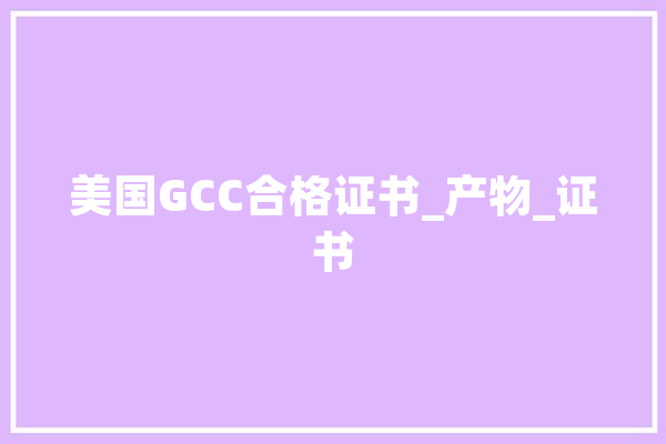 美国GCC合格证书_产物_证书 智能问答