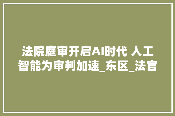 法院庭审开启AI时代 人工智能为审判加速_东区_法官 智能问答
