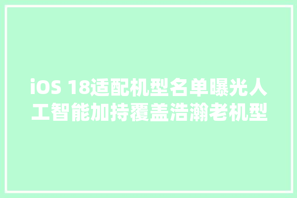 iOS 18适配机型名单曝光人工智能加持覆盖浩瀚老机型_机型_人工智能