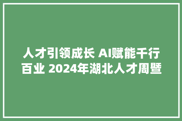 人才引领成长 AI赋能千行百业 2024年湖北人才周暨7·22鄂州人才周聚焦人工智能领域启幕_鄂州_人工智能