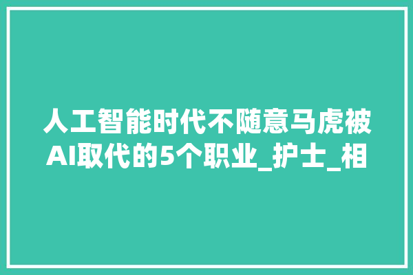 人工智能时代不随意马虎被AI取代的5个职业_护士_相干