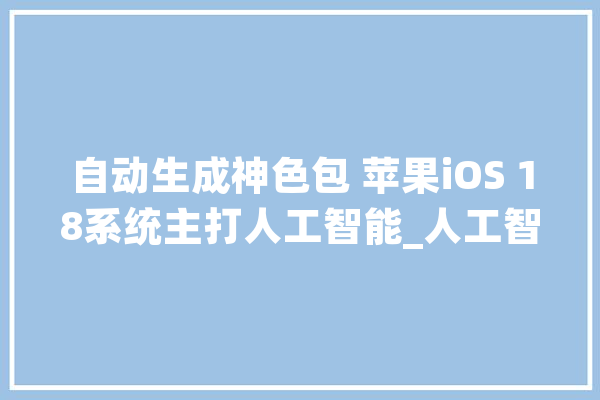 自动生成神色包 苹果iOS 18系统主打人工智能_人工智能_功效 科技快讯